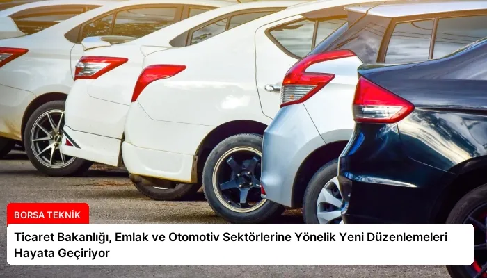 Ticaret Bakanlığı, Emlak ve Otomotiv Sektörlerine Yönelik Yeni Düzenlemeleri Hayata Geçiriyor