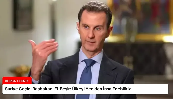 Suriye Geçici Başbakanı El-Beşir: Ülkeyi Yeniden İnşa Edebiliriz