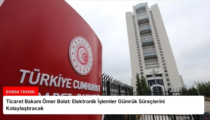 Ticaret Bakanı Ömer Bolat: Elektronik İşlemler Gümrük Süreçlerini Kolaylaştıracak