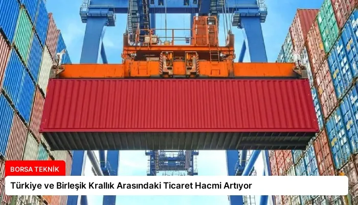 Türkiye ve Birleşik Krallık Arasındaki Ticaret Hacmi Artıyor