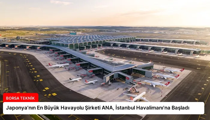 Japonya’nın En Büyük Havayolu Şirketi ANA, İstanbul Havalimanı’na Başladı