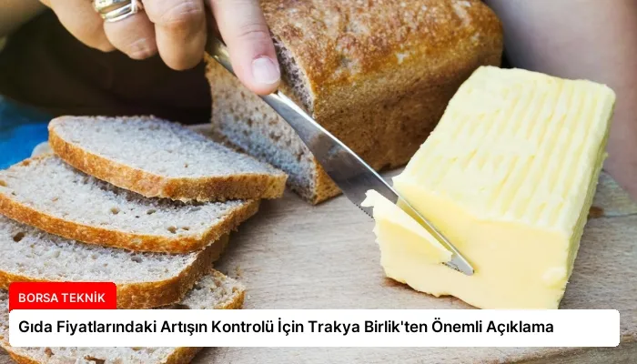 Gıda Fiyatlarındaki Artışın Kontrolü İçin Trakya Birlik’ten Önemli Açıklama