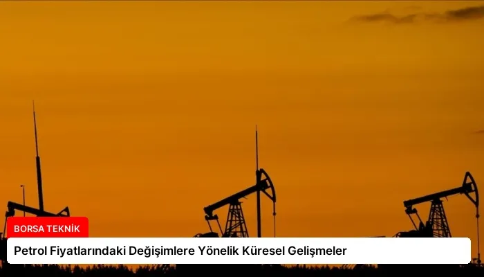 Petrol Fiyatlarındaki Değişimlere Yönelik Küresel Gelişmeler