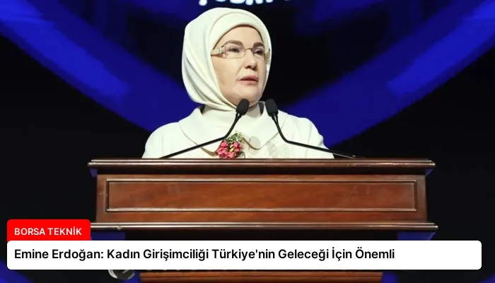 Emine Erdoğan: Kadın Girişimciliği Türkiye’nin Geleceği İçin Önemli
