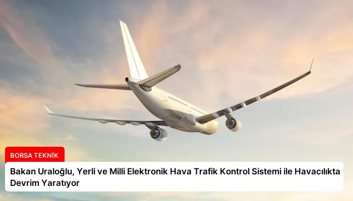 Bakan Uraloğlu, Yerli ve Milli Elektronik Hava Trafik Kontrol Sistemi ile Havacılıkta Devrim Yaratıyor
