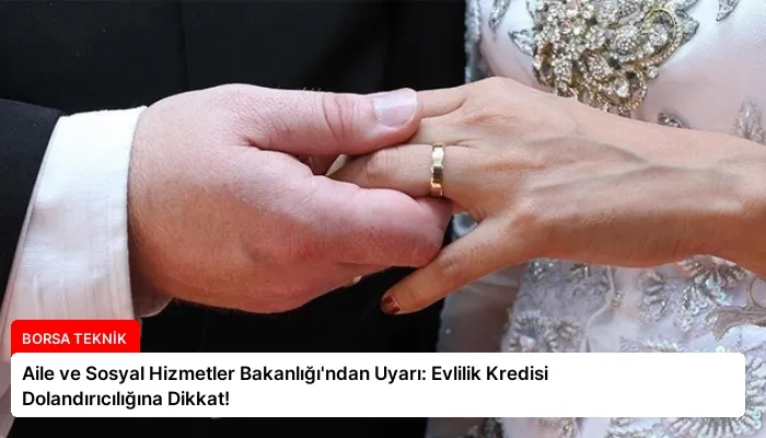 Aile ve Sosyal Hizmetler Bakanlığı’ndan Uyarı: Evlilik Kredisi Dolandırıcılığına Dikkat!