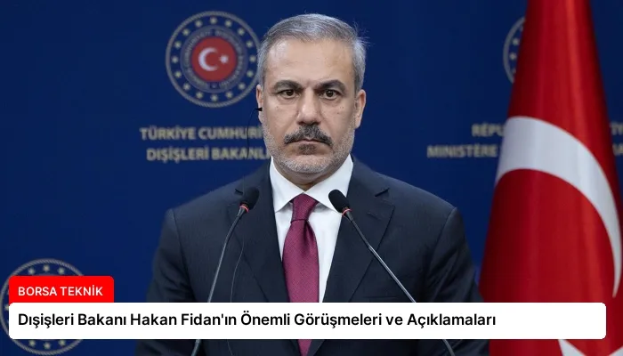 Dışişleri Bakanı Hakan Fidan’ın Önemli Görüşmeleri ve Açıklamaları