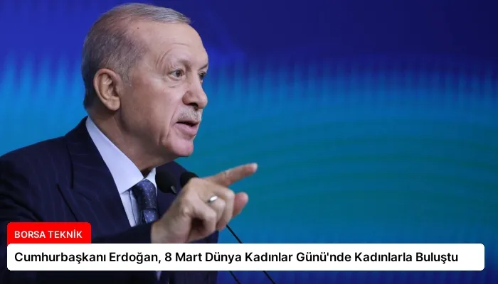 Cumhurbaşkanı Erdoğan, 8 Mart Dünya Kadınlar Günü’nde Kadınlarla Buluştu