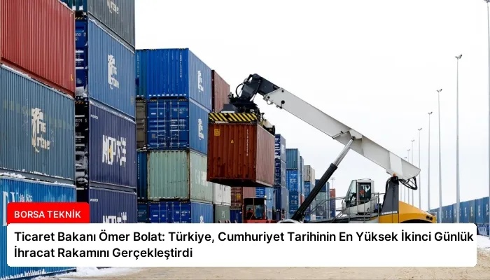 Ticaret Bakanı Ömer Bolat: Türkiye, Cumhuriyet Tarihinin En Yüksek İkinci Günlük İhracat Rakamını Gerçekleştirdi