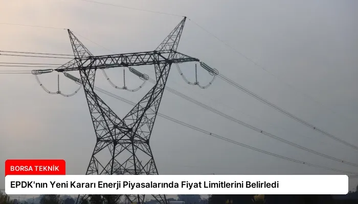EPDK’nın Yeni Kararı Enerji Piyasalarında Fiyat Limitlerini Belirledi