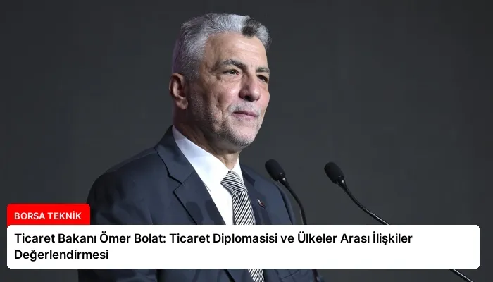 Ticaret Bakanı Ömer Bolat: Ticaret Diplomasisi ve Ülkeler Arası İlişkiler Değerlendirmesi