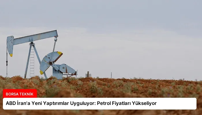 ABD İran’a Yeni Yaptırımlar Uyguluyor: Petrol Fiyatları Yükseliyor