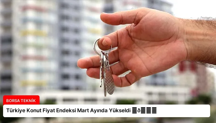 Türkiye Konut Fiyat Endeksi Mart Ayında Yükseldi ⏬👇