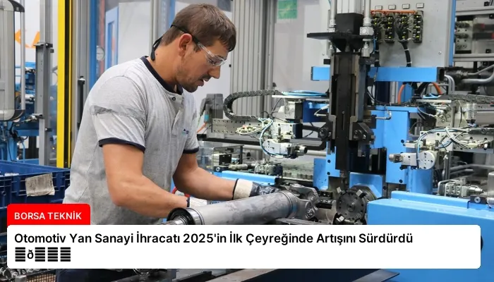Otomotiv Yan Sanayi İhracatı 2025’in İlk Çeyreğinde Artışını Sürdürdü ⏬👇