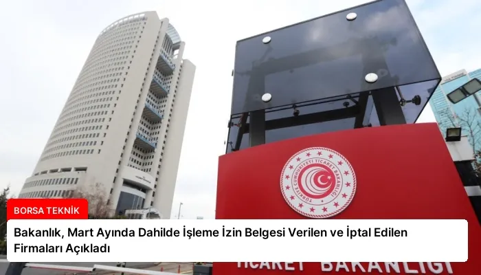 Bakanlık, Mart Ayında Dahilde İşleme İzin Belgesi Verilen ve İptal Edilen Firmaları Açıkladı