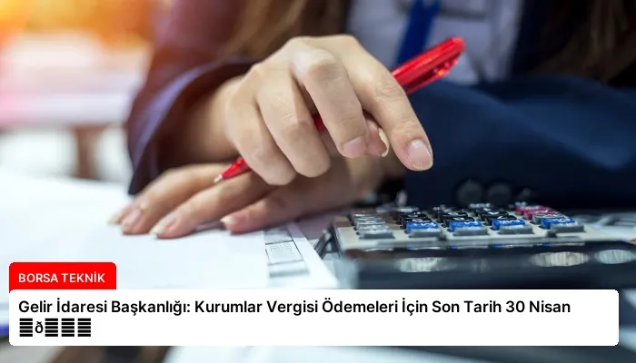 Gelir İdaresi Başkanlığı: Kurumlar Vergisi Ödemeleri İçin Son Tarih 30 Nisan ⏬👇