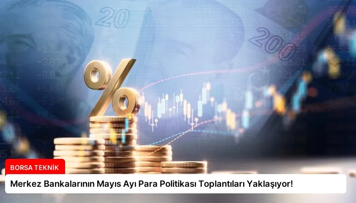 Merkez Bankalarının Mayıs Ayı Para Politikası Toplantıları Yaklaşıyor!