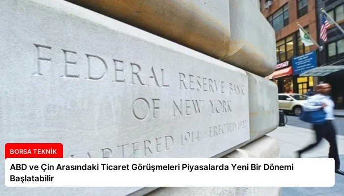 ABD ve Çin Arasındaki Ticaret Görüşmeleri Piyasalarda Yeni Bir Dönemi Başlatabilir