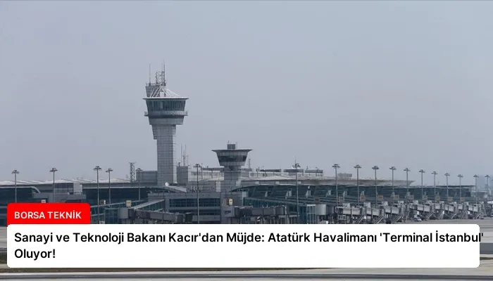 Sanayi ve Teknoloji Bakanı Kacır’dan Müjde: Atatürk Havalimanı ‘Terminal İstanbul’ Oluyor!