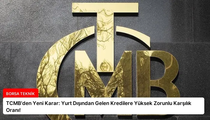 TCMB’den Yeni Karar: Yurt Dışından Gelen Kredilere Yüksek Zorunlu Karşılık Oranı!