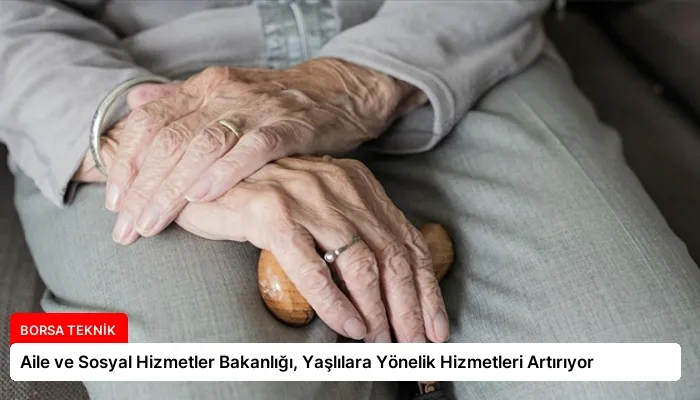 Aile ve Sosyal Hizmetler Bakanlığı, Yaşlılara Yönelik Hizmetleri Artırıyor