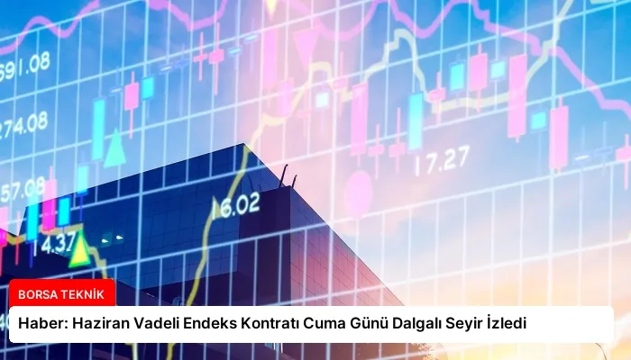 Haber: Haziran Vadeli Endeks Kontratı Cuma Günü Dalgalı Seyir İzledi