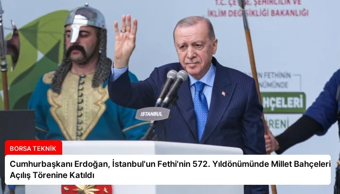 Cumhurbaşkanı Erdoğan, İstanbul’un Fethi’nin 572. Yıldönümünde Millet Bahçeleri Açılış Törenine Katıldı