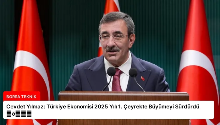 Cevdet Yılmaz: Türkiye Ekonomisi 2025 Yılı 1. Çeyrekte Büyümeyi Sürdürdü ⏬👇