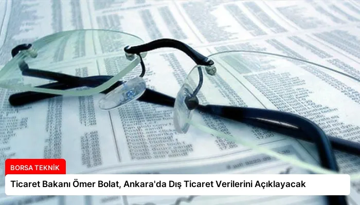 Ticaret Bakanı Ömer Bolat, Ankara’da Dış Ticaret Verilerini Açıklayacak