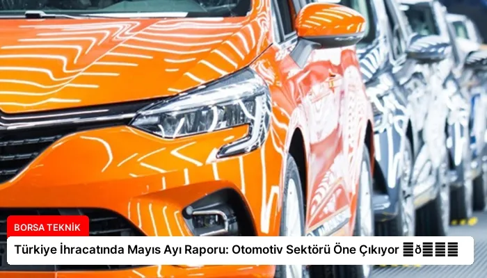 Türkiye İhracatında Mayıs Ayı Raporu: Otomotiv Sektörü Öne Çıkıyor ⏬👇