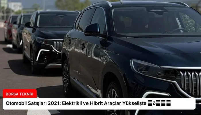 Otomobil Satışları 2021: Elektrikli ve Hibrit Araçlar Yükselişte ⏬👇