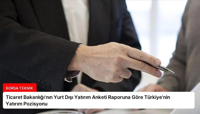 Ticaret Bakanlığı’nın Yurt Dışı Yatırım Anketi Raporuna Göre Türkiye’nin Yatırım Pozisyonu