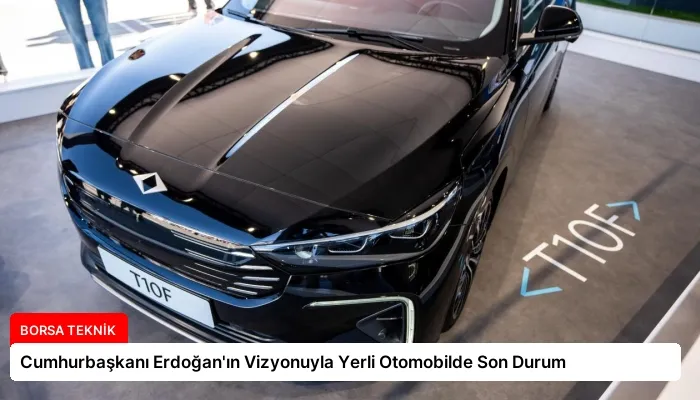Cumhurbaşkanı Erdoğan’ın Vizyonuyla Yerli Otomobilde Son Durum
