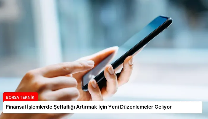 Finansal İşlemlerde Şeffaflığı Artırmak İçin Yeni Düzenlemeler Geliyor