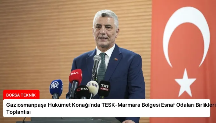 Gaziosmanpaşa Hükümet Konağı’nda TESK-Marmara Bölgesi Esnaf Odaları Birlikleri Toplantısı