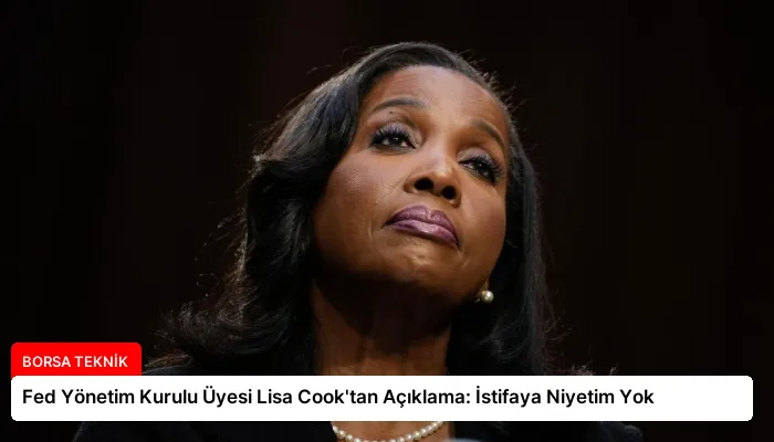 Fed Yönetim Kurulu Üyesi Lisa Cook’tan Açıklama: İstifaya Niyetim Yok