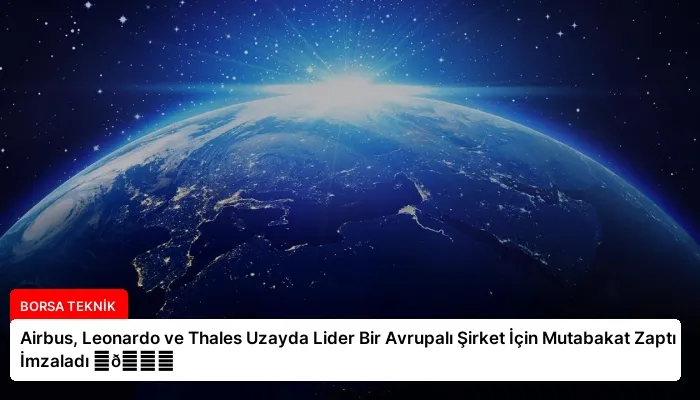 Airbus, Leonardo ve Thales Uzayda Lider Bir Avrupalı Şirket İçin Mutabakat Zaptı İmzaladı ⏬👇