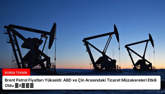 Brent Petrol Fiyatları Yükseldi: ABD ve Çin Arasındaki Ticaret Müzakereleri Etkili Oldu ⏬👇