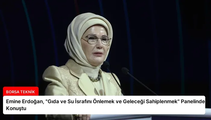 Emine Erdoğan, “Gıda ve Su İsrafını Önlemek ve Geleceği Sahiplenmek” Panelinde Konuştu