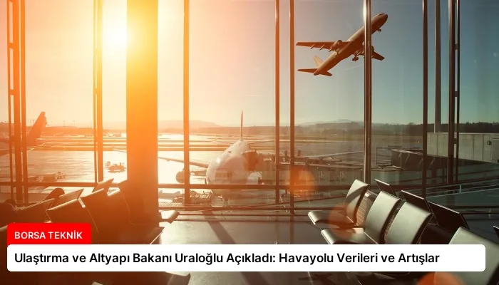 Ulaştırma ve Altyapı Bakanı Uraloğlu Açıkladı: Havayolu Verileri ve Artışlar