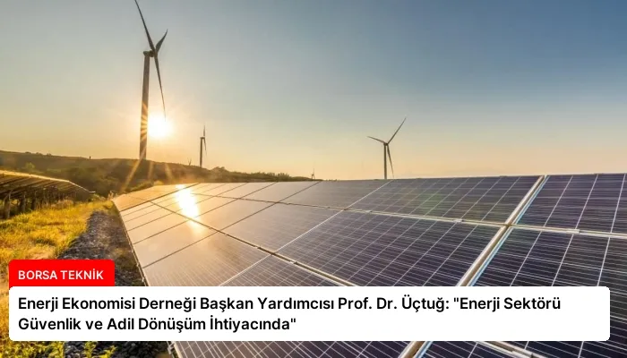 Enerji Ekonomisi Derneği Başkan Yardımcısı Prof. Dr. Üçtuğ: “Enerji Sektörü Güvenlik ve Adil Dönüşüm İhtiyacında”