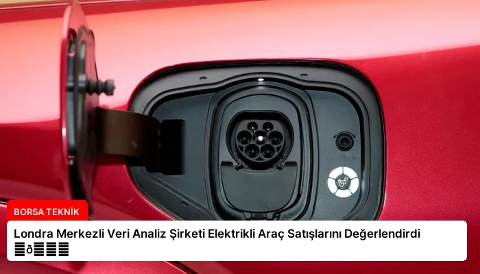 Londra Merkezli Veri Analiz Şirketi Elektrikli Araç Satışlarını Değerlendirdi ⏬👇