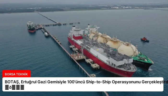 BOTAŞ, Ertuğrul Gazi Gemisiyle 100’üncü Ship-to-Ship Operasyonunu Gerçekleştirdi ⏬👇