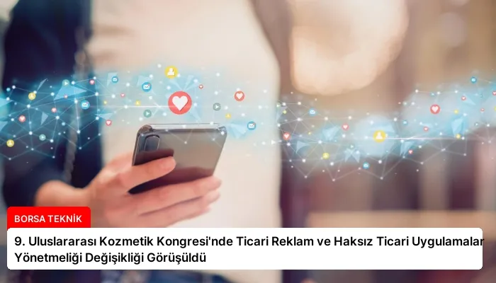 9. Uluslararası Kozmetik Kongresi’nde Ticari Reklam ve Haksız Ticari Uygulamalar Yönetmeliği Değişikliği Görüşüldü