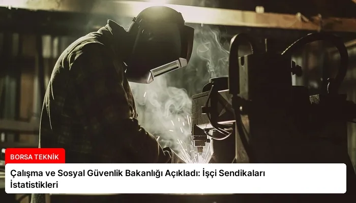 Çalışma ve Sosyal Güvenlik Bakanlığı Açıkladı: İşçi Sendikaları İstatistikleri