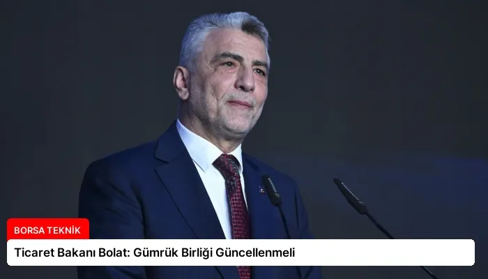 Ticaret Bakanı Bolat: Gümrük Birliği Güncellenmeli