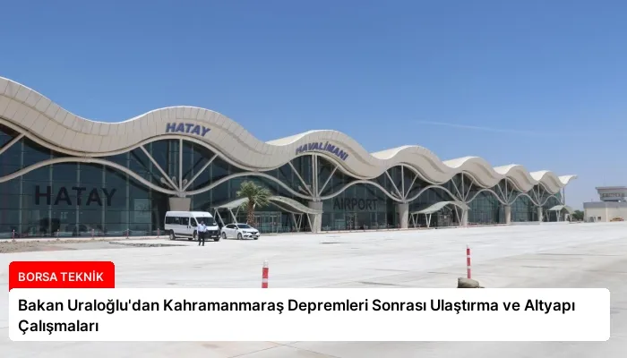 Bakan Uraloğlu’dan Kahramanmaraş Depremleri Sonrası Ulaştırma ve Altyapı Çalışmaları