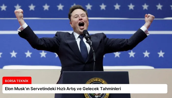 Elon Musk’ın Servetindeki Hızlı Artış ve Gelecek Tahminleri