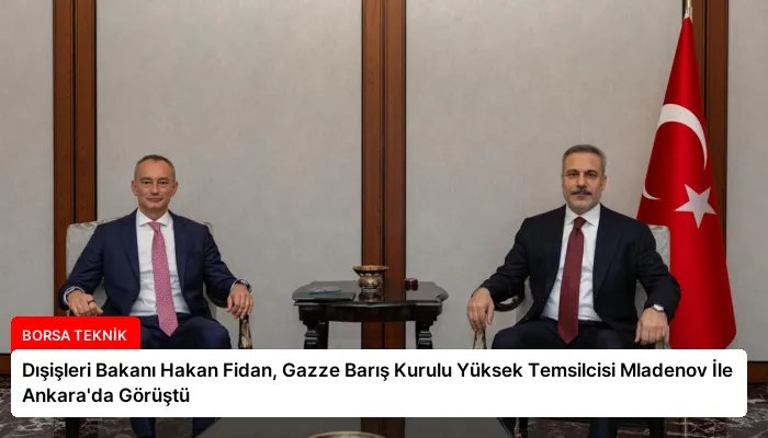 Dışişleri Bakanı Hakan Fidan, Gazze Barış Kurulu Yüksek Temsilcisi Mladenov İle Ankara’da Görüştü