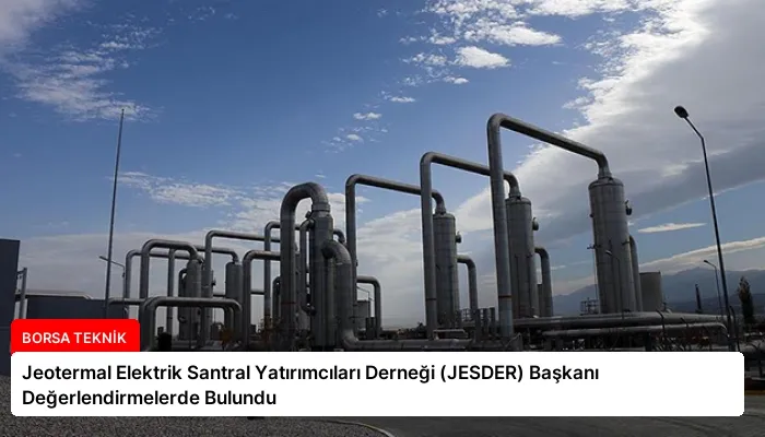 Jeotermal Elektrik Santral Yatırımcıları Derneği (JESDER) Başkanı Değerlendirmelerde Bulundu
